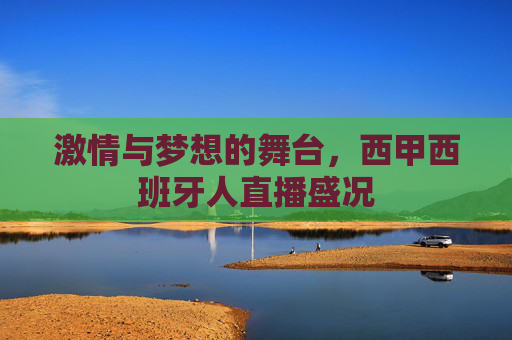 激情与梦想的舞台，西甲西班牙人直播盛况