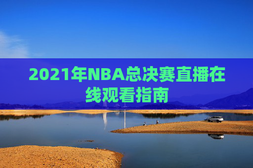 2021年NBA总决赛直播在线观看指南