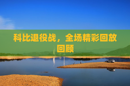 科比退役战，全场精彩回放回顾