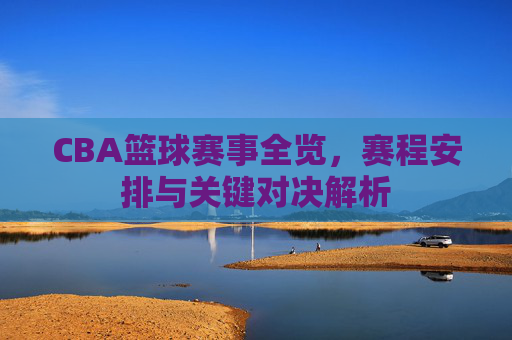 CBA篮球赛事全览，赛程安排与关键对决解析