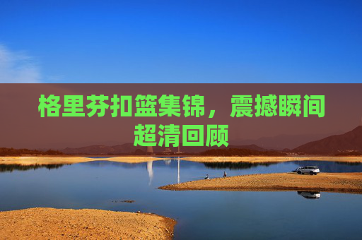 格里芬扣篮集锦，震撼瞬间超清回顾