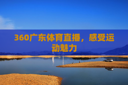 360广东体育直播，感受运动魅力