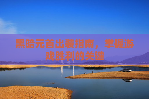 黑暗元首出装指南，掌握游戏胜利的关键