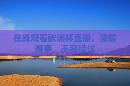在线观看欧洲杯直播，激情赛事，不容错过