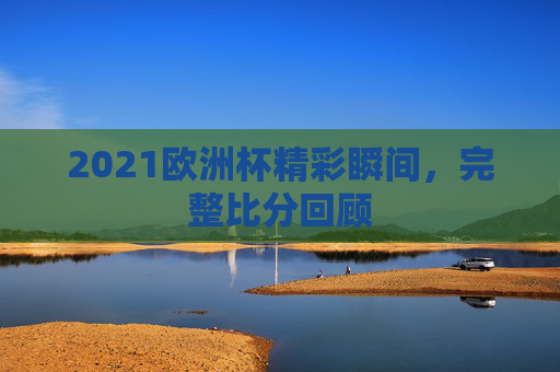 2021欧洲杯精彩瞬间,完整比分回顾 2021欧洲杯精彩瞬间,完整比分回顾