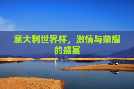 意大利世界杯，激情与荣耀的盛宴