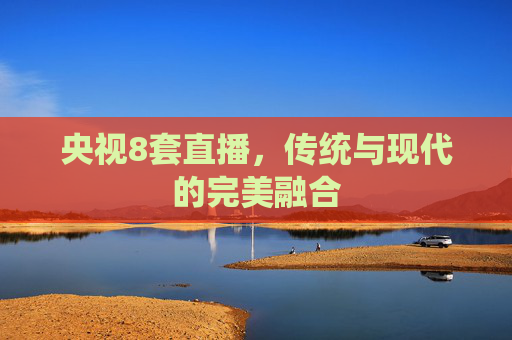 央视8套直播，传统与现代的完美融合