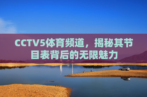 CCTV5体育频道,揭秘其节目表背后的无限魅力 CCTV5体育频道,揭秘其节目表背后的无限魅力