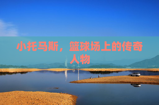 小托马斯,篮球场上的传奇人物 小托马斯,篮球场上的传奇人物