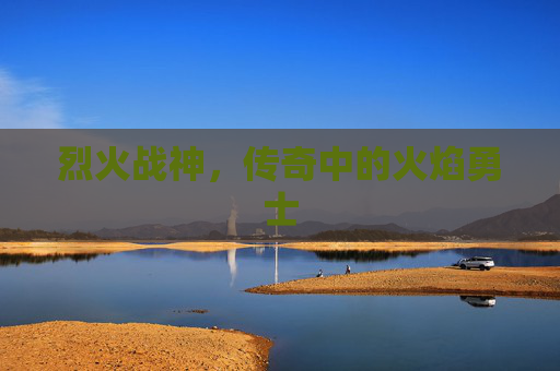 烈火战神，传奇中的火焰勇士