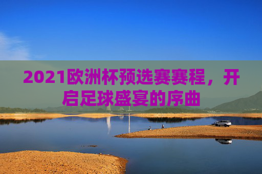 2021欧洲杯预选赛赛程，开启足球盛宴的序曲