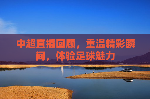 中超直播回顾，重温精彩瞬间，体验足球魅力