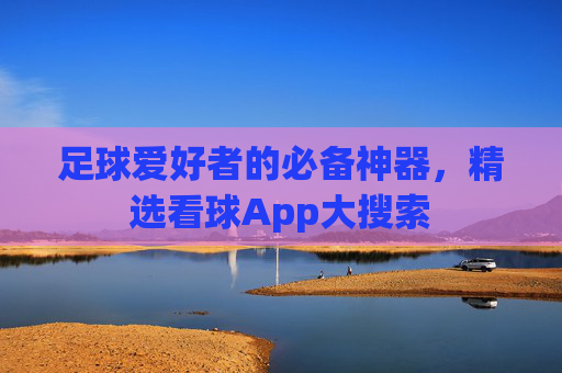 足球爱好者的必备神器，精选看球App大搜索