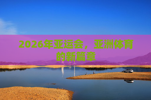 2026年亚运会，亚洲体育的新篇章