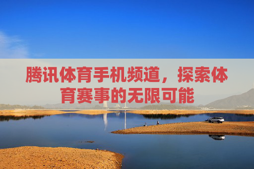 腾讯体育手机频道，探索体育赛事的无限可能