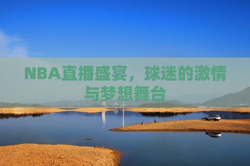 NBA直播盛宴,球迷的激情与梦想舞台 NBA直播盛宴,球迷的激情与梦想舞台