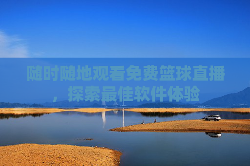 随时随地观看免费篮球直播，探索最佳软件体验