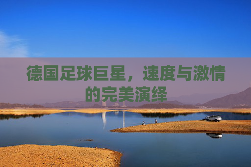 德国足球巨星,速度与激情的完美演绎 德国足球巨星,速度与激情的完美演绎