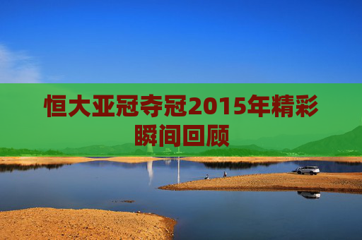 恒大亚冠夺冠2015年精彩瞬间回顾 恒大亚冠夺冠2015年精彩瞬间回顾
