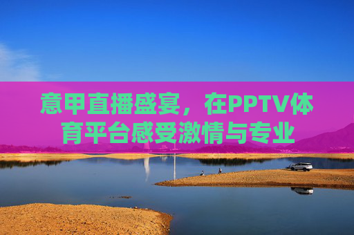 意甲直播盛宴，在PPTV体育平台感受激情与专业