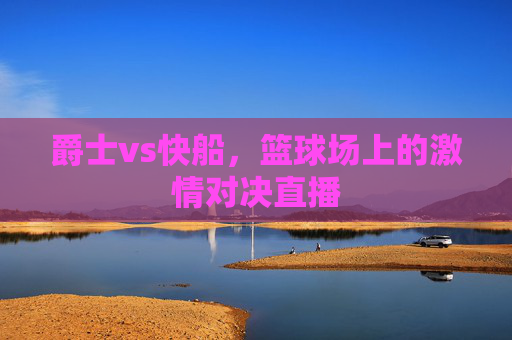 爵士vs快船，篮球场上的激情对决直播