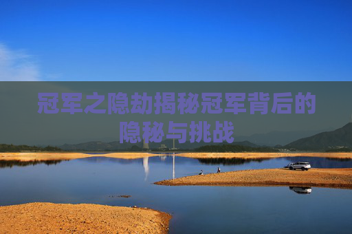 冠军之隐劫揭秘冠军背后的隐秘与挑战