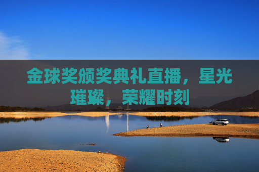 金球奖颁奖典礼直播,星光璀璨,荣耀时刻 金球奖颁奖典礼直播,星光璀璨,荣耀时刻
