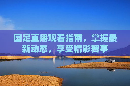 国足直播观看指南,掌握最新动态,享受精彩赛事 国足直播观看指南,掌握最新动态,享受精彩赛事