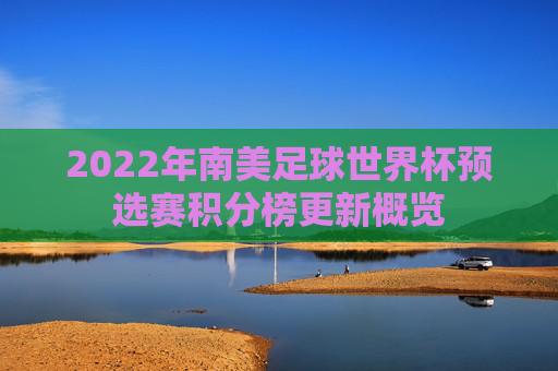 2022年南美足球世界杯预选赛积分榜更新概览 2022年南美足球世界杯预选赛积分榜更新概览