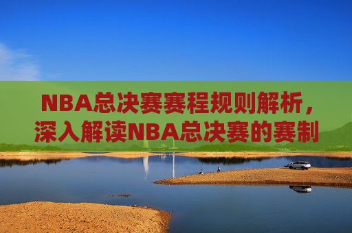 NBA总决赛赛程规则解析,深入解读NBA总决赛的赛制与策略 NBA总决赛赛程规则解析,深入解读NBA总决赛的赛制与策略