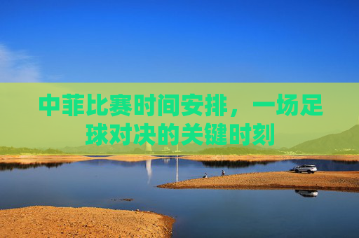 中菲比赛时间安排,一场足球对决的关键时刻 中菲比赛时间安排,一场足球对决的关键时刻