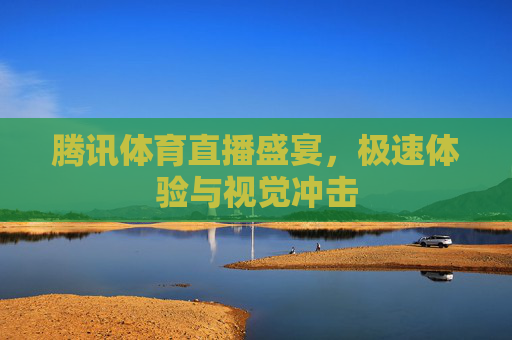 腾讯体育直播盛宴，极速体验与视觉冲击