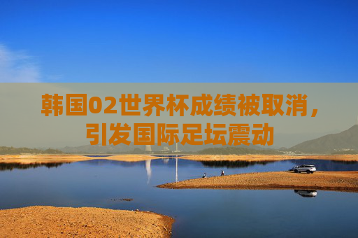 韩国02世界杯成绩被取消，引发国际足坛震动