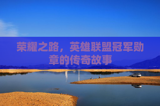 荣耀之路，英雄联盟冠军勋章的传奇故事