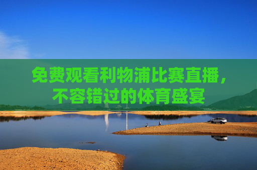 免费观看利物浦比赛直播，不容错过的体育盛宴