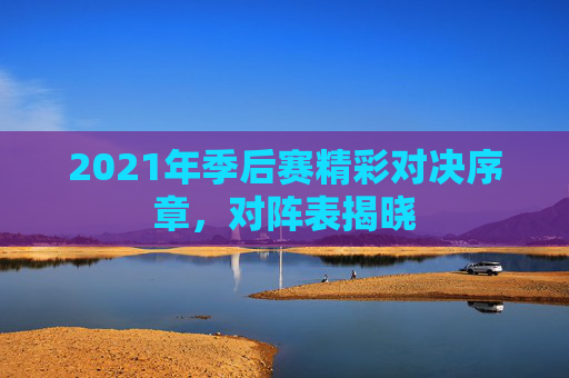 2021年季后赛精彩对决序章，对阵表揭晓