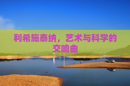 利希施泰纳，艺术与科学的交响曲