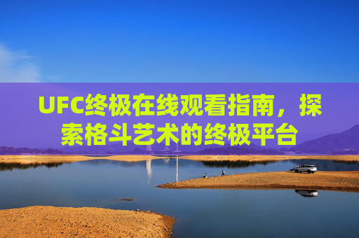 UFC终极在线观看指南，探索格斗艺术的终极平台