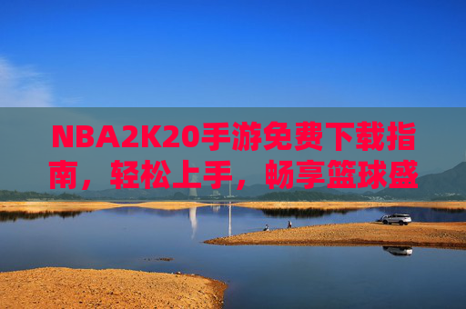 NBA2K20手游免费下载指南，轻松上手，畅享篮球盛宴