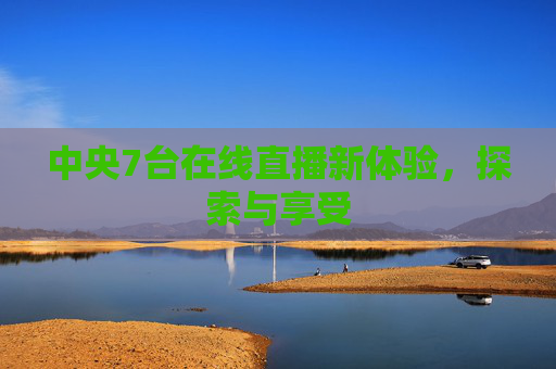 中央7台在线直播新体验，探索与享受