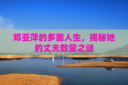 邓亚萍的多面人生，揭秘她的丈夫数量之谜