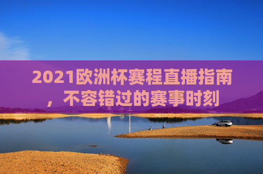 2021欧洲杯赛程直播指南，不容错过的赛事时刻
