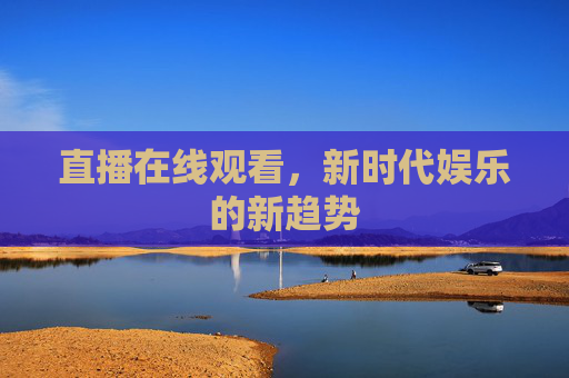 直播在线观看，新时代娱乐的新趋势