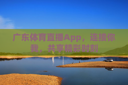 广东体育直播App，连接你我，共享精彩时刻