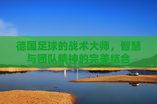 德国足球的战术大师，智慧与团队精神的完美结合