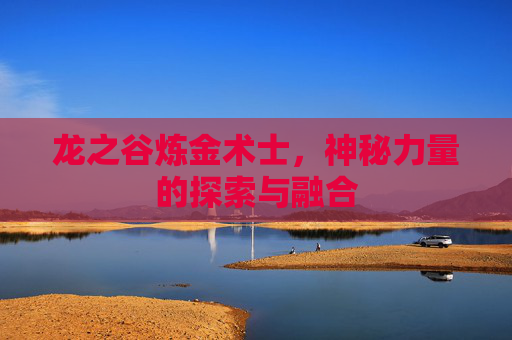 龙之谷炼金术士，神秘力量的探索与融合