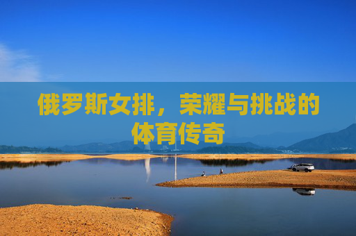 俄罗斯女排，荣耀与挑战的体育传奇