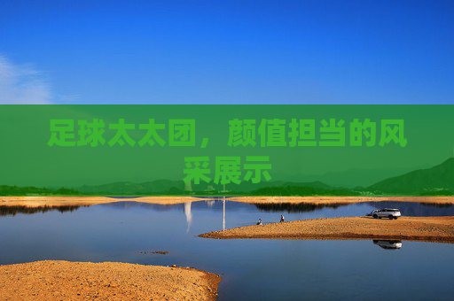 足球太太团，颜值担当的风采展示
