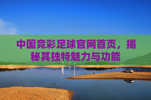 中国竞彩足球官网首页,揭秘其独特魅力与功能 中国竞彩足球官网首页,揭秘其独特魅力与功能