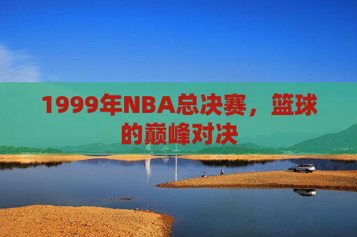 1999年NBA总决赛，篮球的巅峰对决